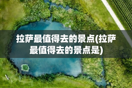 拉萨最值得去的景点(拉萨最值得去的景点是)