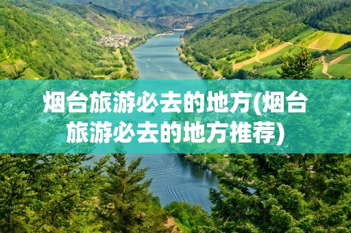 烟台旅游必去的地方(烟台旅游必去的地方推荐)