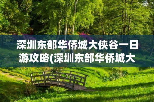 深圳东部华侨城大侠谷一日游攻略(深圳东部华侨城大侠谷游玩攻略)