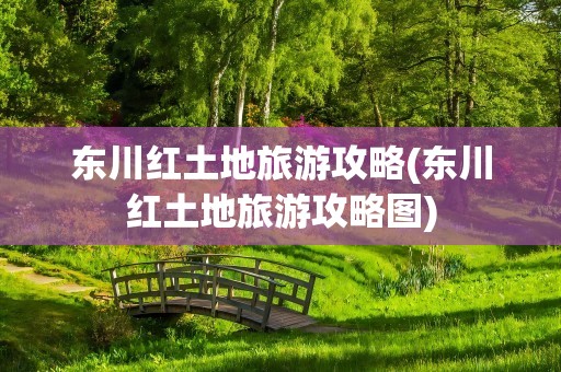 东川红土地旅游攻略(东川红土地旅游攻略图)