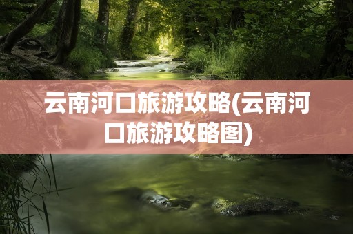 云南河口旅游攻略(云南河口旅游攻略图)