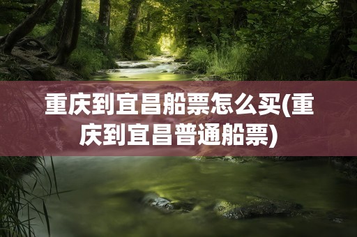 重庆到宜昌船票怎么买(重庆到宜昌普通船票)
