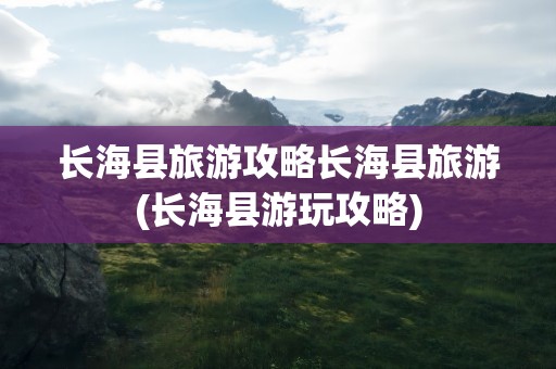 长海县旅游攻略长海县旅游(长海县游玩攻略)