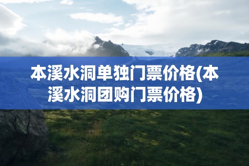 本溪水洞单独门票价格(本溪水洞团购门票价格)