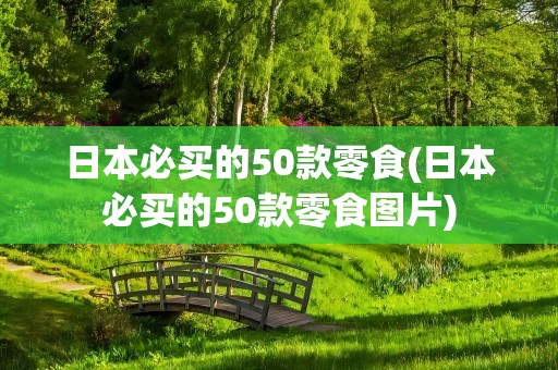 日本必买的50款零食(日本必买的50款零食图片)