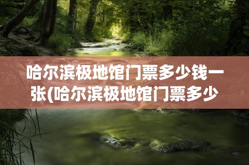 哈尔滨极地馆门票多少钱一张(哈尔滨极地馆门票多少钱一张二期)