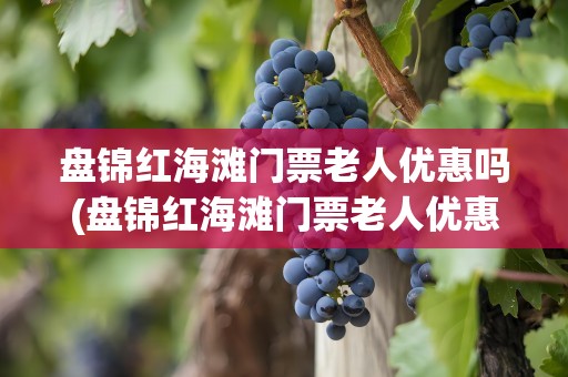 盘锦红海滩门票老人优惠吗(盘锦红海滩门票老人优惠吗现在)