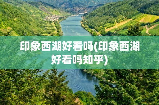 印象西湖好看吗(印象西湖好看吗知乎)