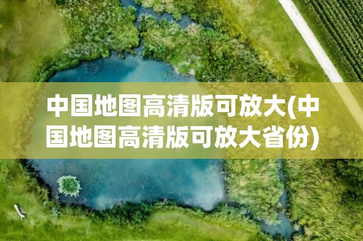 中国地图高清版可放大(中国地图高清版可放大省份)