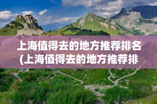 上海值得去的地方推荐排名(上海值得去的地方推荐排名上海最大公园)
