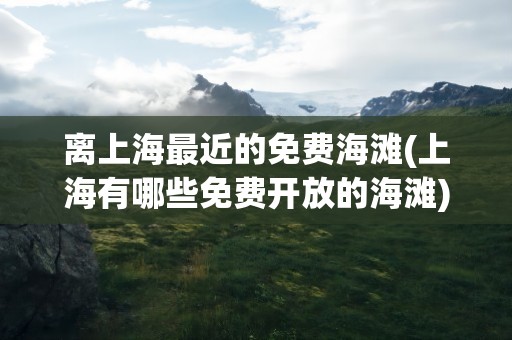 离上海最近的免费海滩(上海有哪些免费开放的海滩)