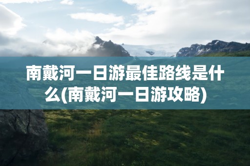 南戴河一日游最佳路线是什么(南戴河一日游攻略)