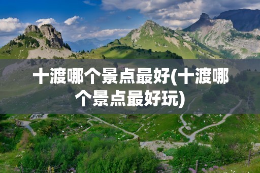 十渡哪个景点最好(十渡哪个景点最好玩)
