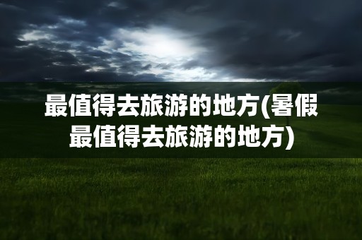 最值得去旅游的地方(暑假最值得去旅游的地方)