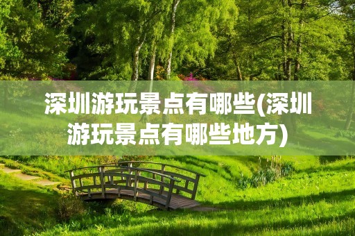深圳游玩景点有哪些(深圳游玩景点有哪些地方)