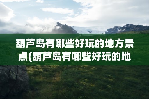 葫芦岛有哪些好玩的地方景点(葫芦岛有哪些好玩的地方景点推荐)