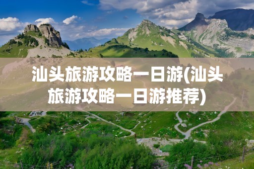 汕头旅游攻略一日游(汕头旅游攻略一日游推荐)