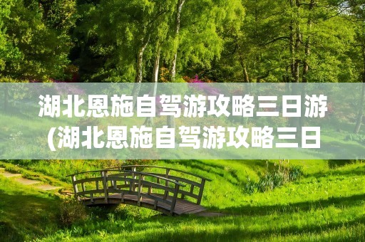 湖北恩施自驾游攻略三日游(湖北恩施自驾游攻略三日游路线)