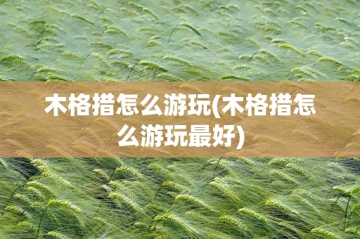 木格措怎么游玩(木格措怎么游玩最好)