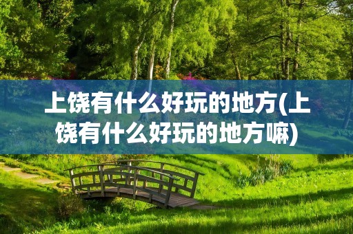 上饶有什么好玩的地方(上饶有什么好玩的地方嘛)
