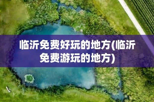 临沂免费好玩的地方(临沂免费游玩的地方)