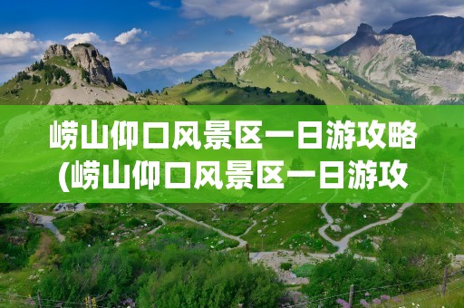 崂山仰口风景区一日游攻略(崂山仰口风景区一日游攻略图片)