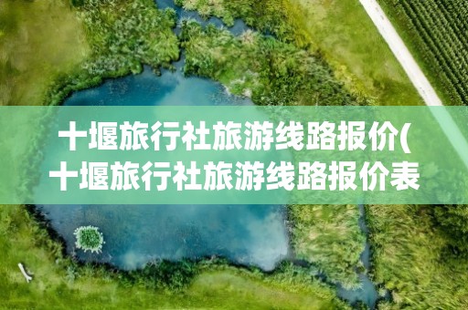 十堰旅行社旅游线路报价(十堰旅行社旅游线路报价表)