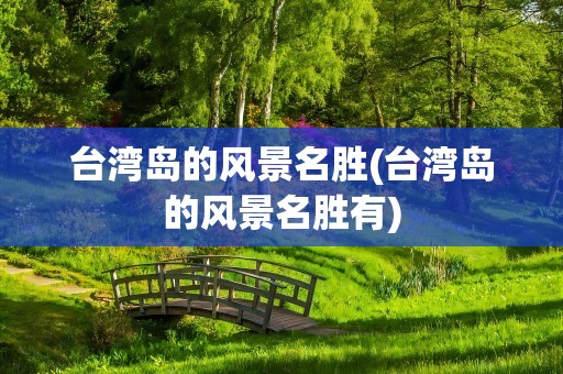 台湾岛的风景名胜(台湾岛的风景名胜有)