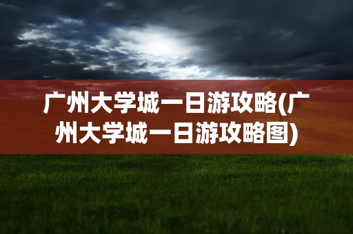 广州大学城一日游攻略(广州大学城一日游攻略图)