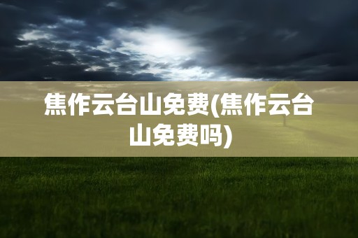 焦作云台山免费(焦作云台山免费吗)