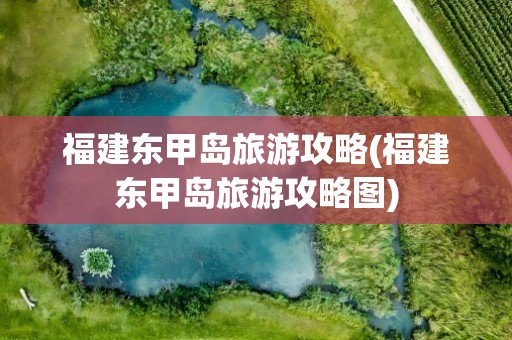 福建东甲岛旅游攻略(福建东甲岛旅游攻略图)