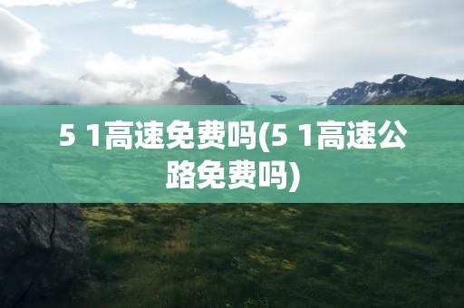 5 1高速免费吗(5 1高速公路免费吗)