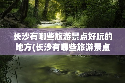 长沙有哪些旅游景点好玩的地方(长沙有哪些旅游景点好玩的地方推荐)