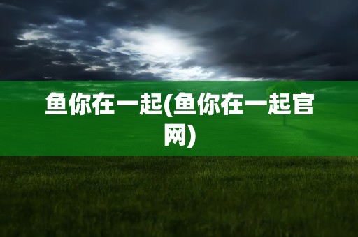 鱼你在一起(鱼你在一起官网)