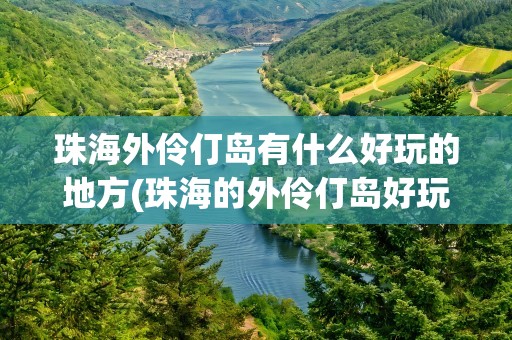 珠海外伶仃岛有什么好玩的地方(珠海的外伶仃岛好玩吗)