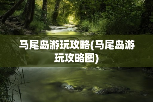 马尾岛游玩攻略(马尾岛游玩攻略图)