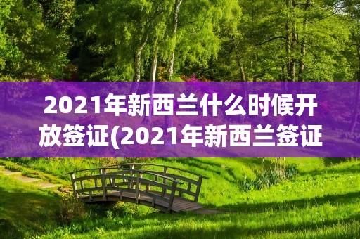 2021年新西兰什么时候开放签证(2021年新西兰签证什么时候恢复)
