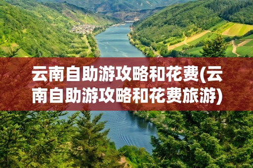 云南自助游攻略和花费(云南自助游攻略和花费旅游)