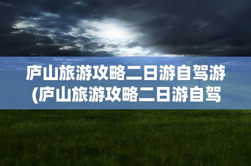 庐山旅游攻略二日游自驾游(庐山旅游攻略二日游自驾游路线)