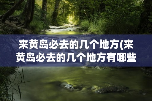 来黄岛必去的几个地方(来黄岛必去的几个地方有哪些)