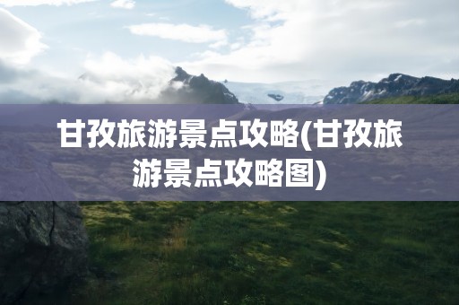 甘孜旅游景点攻略(甘孜旅游景点攻略图)