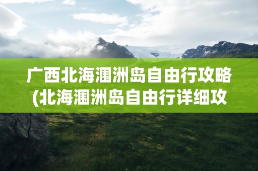 广西北海涠洲岛自由行攻略(北海涠洲岛自由行详细攻略)
