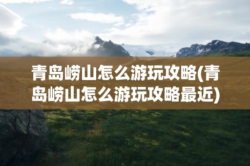 青岛崂山怎么游玩攻略(青岛崂山怎么游玩攻略最近)