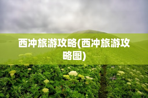 西冲旅游攻略(西冲旅游攻略图)