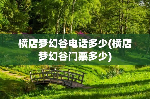 横店梦幻谷电话多少(横店梦幻谷门票多少)