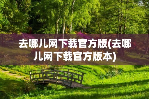 去哪儿网下载官方版(去哪儿网下载官方版本)