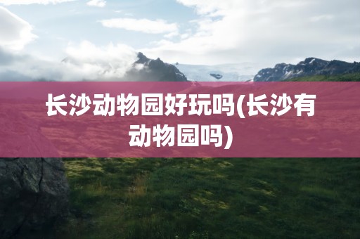 长沙动物园好玩吗(长沙有动物园吗)