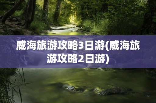 威海旅游攻略3日游(威海旅游攻略2日游)