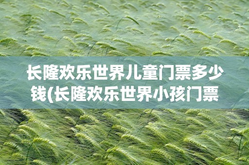 长隆欢乐世界儿童门票多少钱(长隆欢乐世界小孩门票多少钱一张)