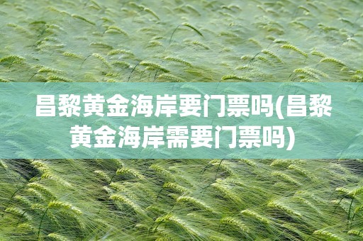 昌黎黄金海岸要门票吗(昌黎黄金海岸需要门票吗)